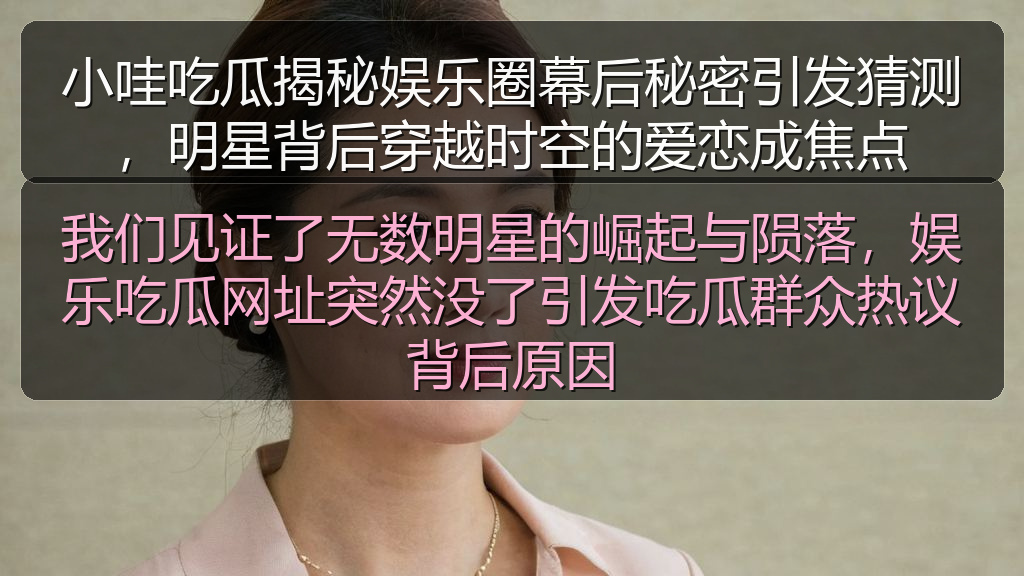 小哇吃瓜揭秘娱乐圈幕后秘密引发猜测，明星背后穿越时空的爱恋成焦点