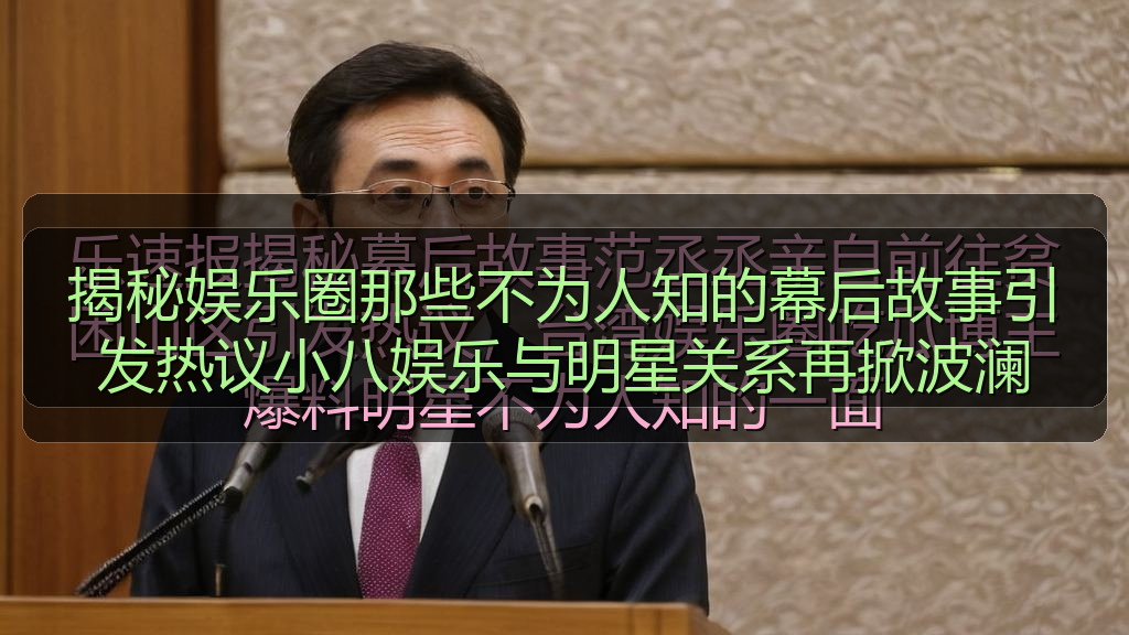 揭秘娱乐圈那些不为人知的幕后故事引发热议小八娱乐与明星关系再掀波澜