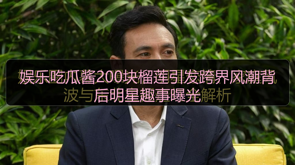 娱乐吃瓜酱200块榴莲引发跨界风潮背后明星趣事曝光