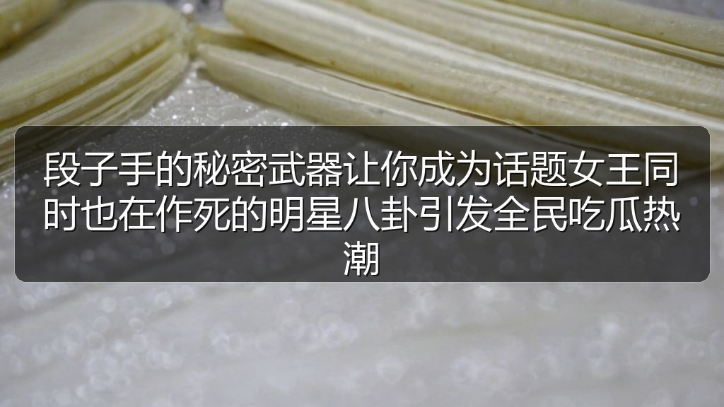 段子手的秘密武器让你成为话题女王同时也在作死的明星八卦引发全民吃瓜热潮