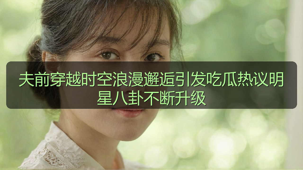 夫前穿越时空浪漫邂逅引发吃瓜热议明星八卦不断升级