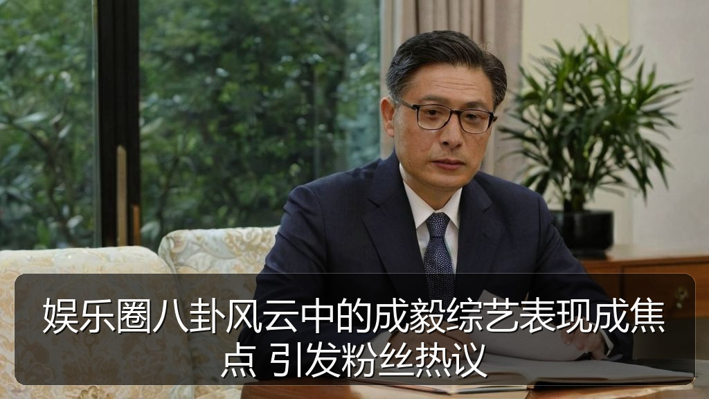 娱乐圈八卦风云中的成毅综艺表现成焦点 引发粉丝热议