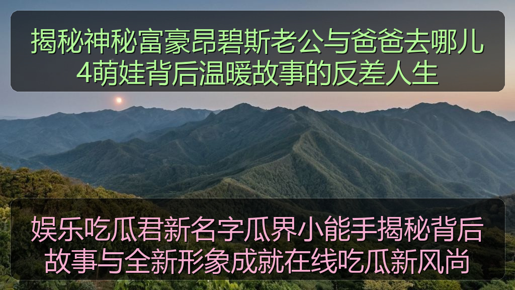 揭秘神秘富豪昂碧斯老公与爸爸去哪儿4萌娃背后温暖故事的反差人生