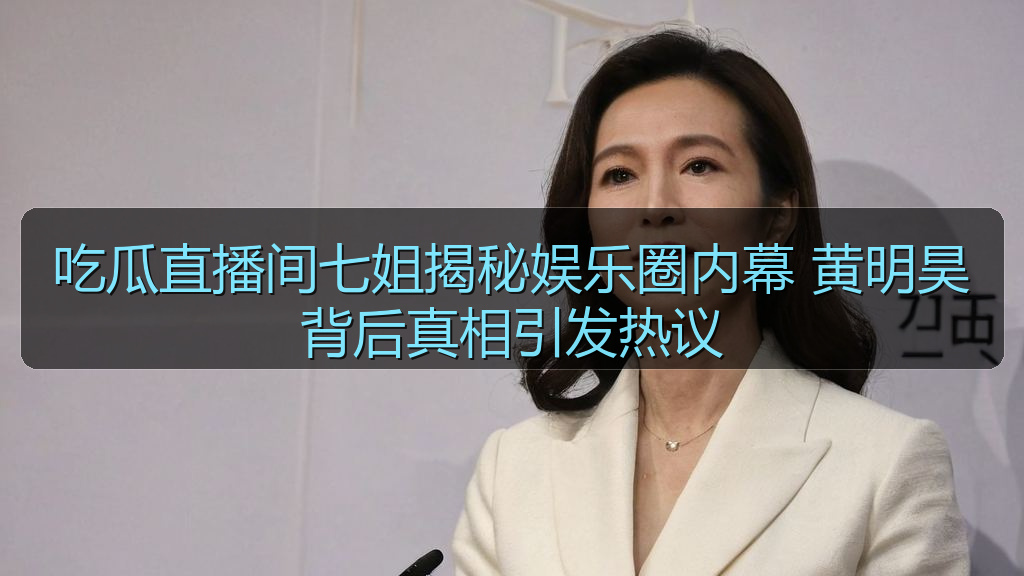 吃瓜直播间七姐揭秘娱乐圈内幕 黄明昊背后真相引发热议