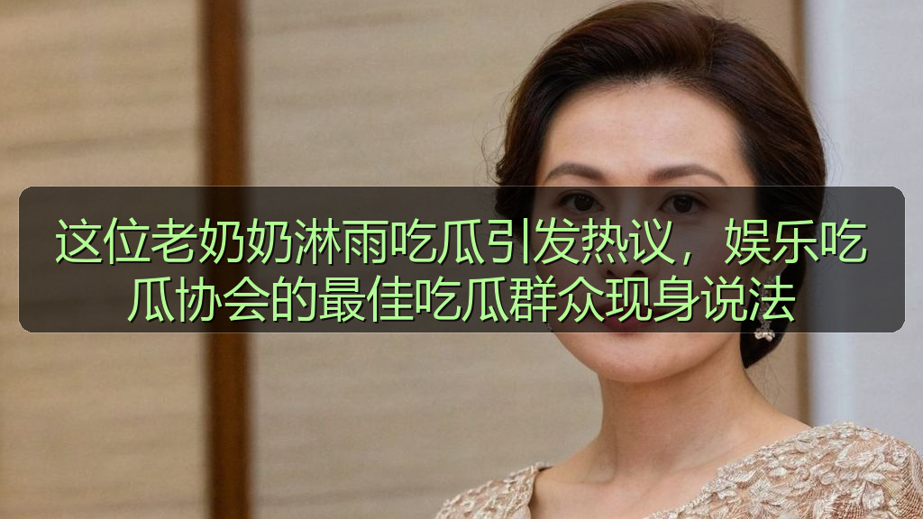 这位老奶奶淋雨吃瓜引发热议，娱乐吃瓜协会的最佳吃瓜群众现身说法