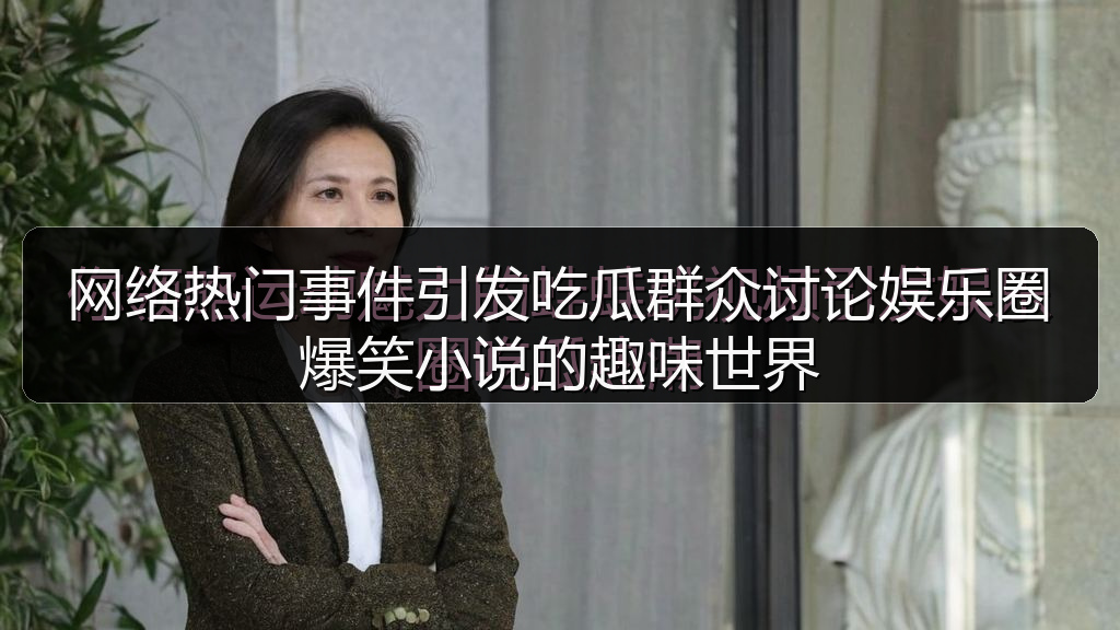 网络热门事件引发吃瓜群众讨论娱乐圈爆笑小说的趣味世界