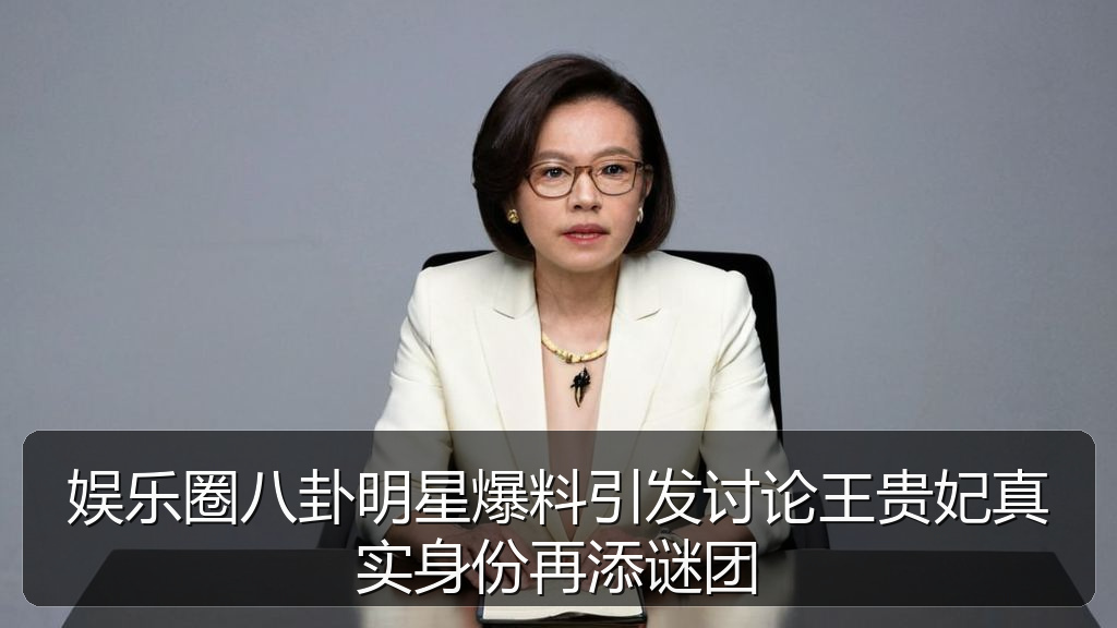 娱乐圈八卦明星爆料引发讨论王贵妃真实身份再添谜团