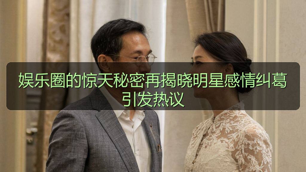 娱乐圈的惊天秘密再揭晓明星感情纠葛引发热议
