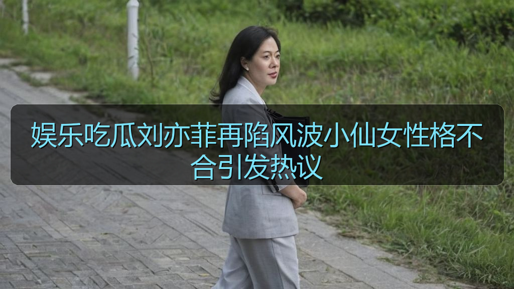 娱乐吃瓜刘亦菲再陷风波小仙女性格不合引发热议