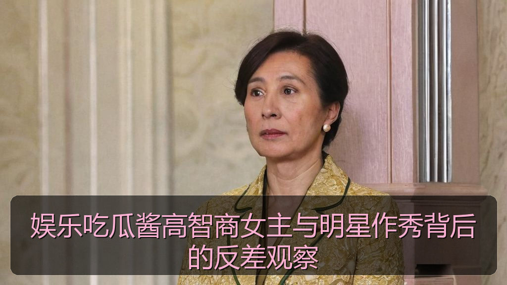 娱乐吃瓜酱高智商女主与明星作秀背后的反差观察