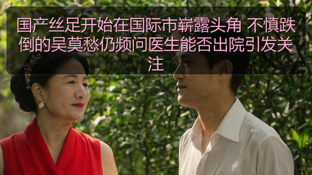 国产丝足开始在国际市崭露头角 不慎跌倒的吴莫愁仍频问医生能否出院引发关注