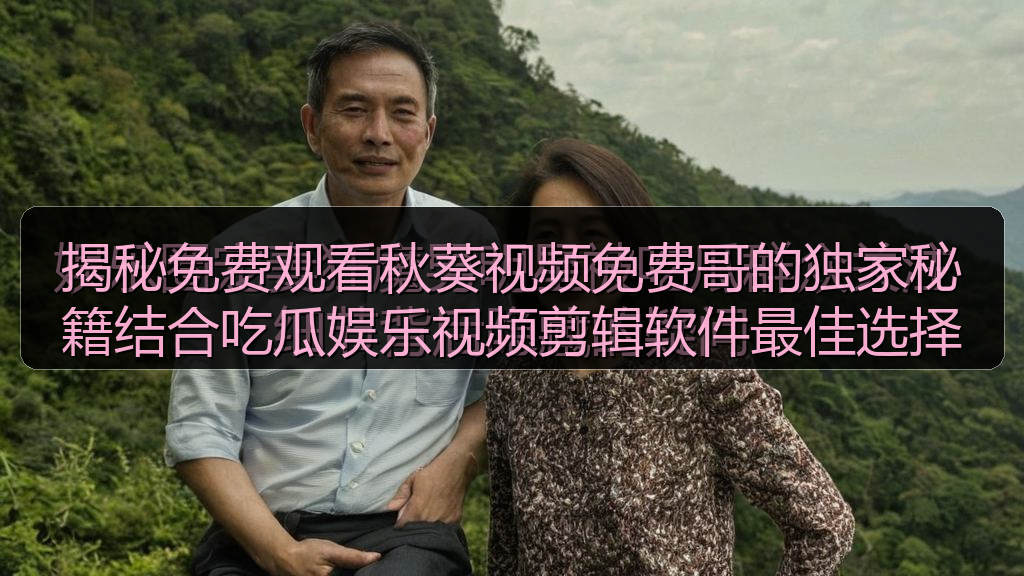 揭秘免费观看秋葵视频免费哥的独家秘籍结合吃瓜娱乐视频剪辑软件最佳选择