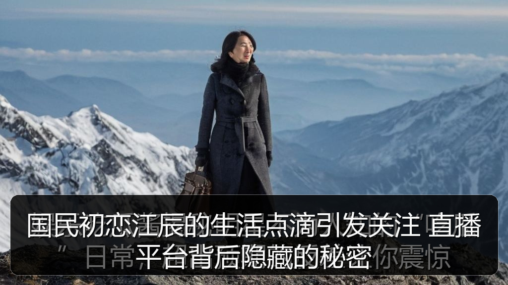 国民初恋江辰的生活点滴引发关注 直播平台背后隐藏的秘密