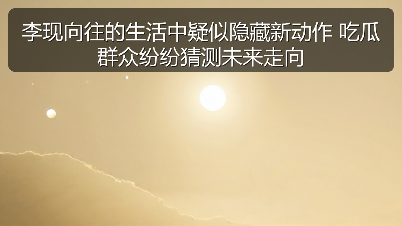 李现向往的生活中疑似隐藏新动作 吃瓜群众纷纷猜测未来走向