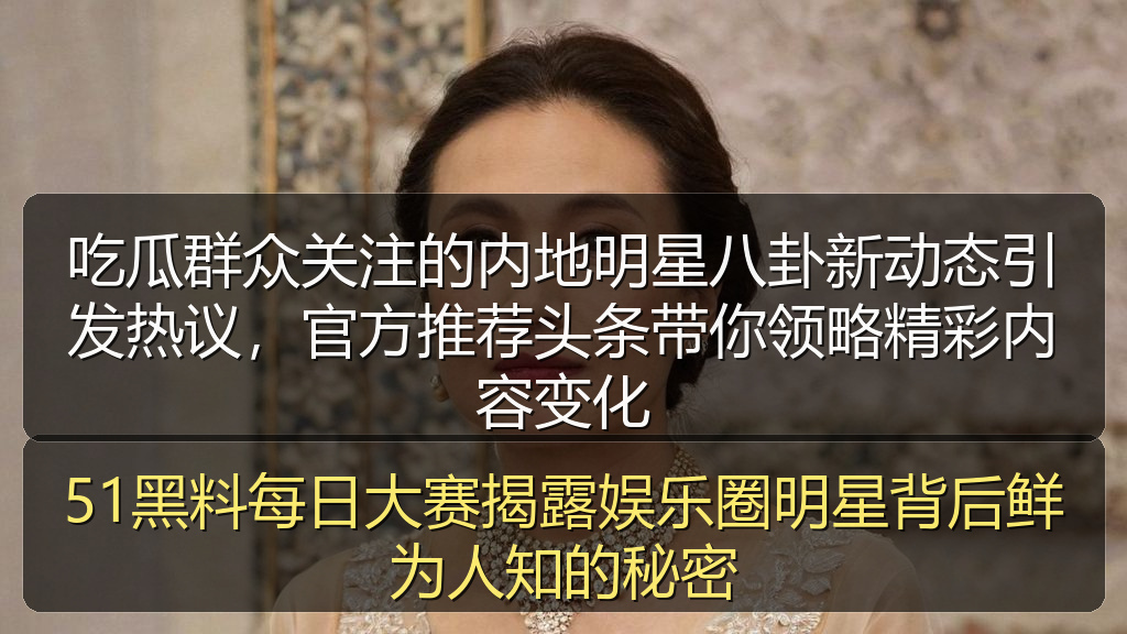 吃瓜群众关注的内地明星八卦新动态引发热议，官方推荐头条带你领略精彩内容变化