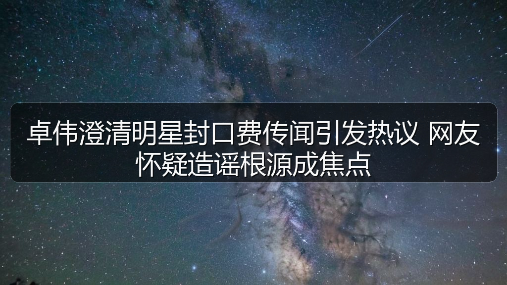 卓伟澄清明星封口费传闻引发热议 网友怀疑造谣根源成焦点