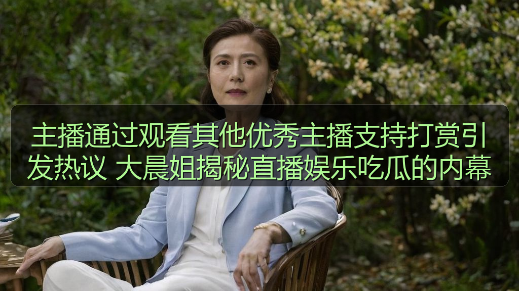 主播通过观看其他优秀主播支持打赏引发热议 大晨姐揭秘直播娱乐吃瓜的内幕