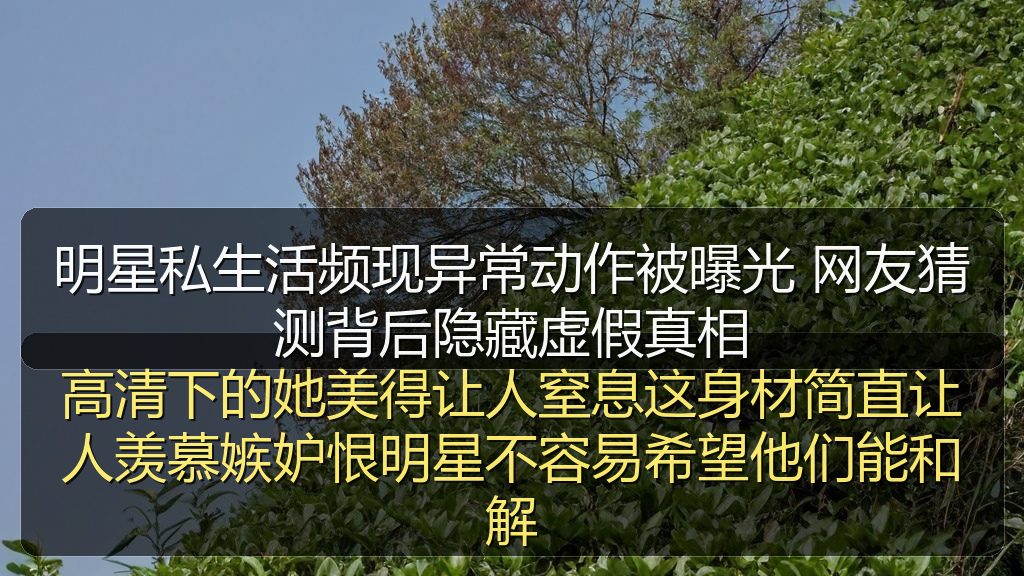 明星私生活频现异常动作被曝光 网友猜测背后隐藏虚假真相
