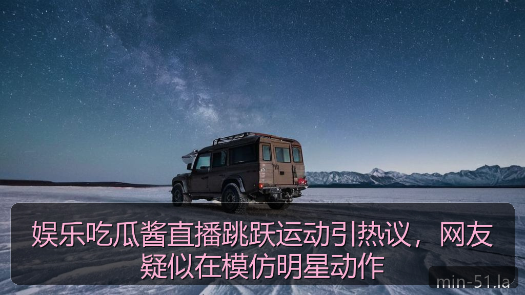 娱乐吃瓜酱直播跳跃运动引热议，网友疑似在模仿明星动作